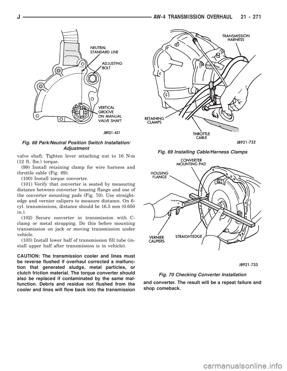 JEEP CHEROKEE 1994 Service Repair Manual valve shaft. Tighten lever attaching nut to 16 Nzm
(12 ft. lbs.) torque.
(99) Install retaining clamp for wire harness and
throttle cable (Fig. 69).
(100) Install torque converter.
(101) Verify that c JEEP CHEROKEE 1994 Service Repair Manual valve shaft. Tighten lever attaching nut to 16 Nzm
(12 ft. lbs.) torque.
(99) Install retaining clamp for wire harness and
throttle cable (Fig. 69).
(100) Install torque converter.
(101) Verify that c