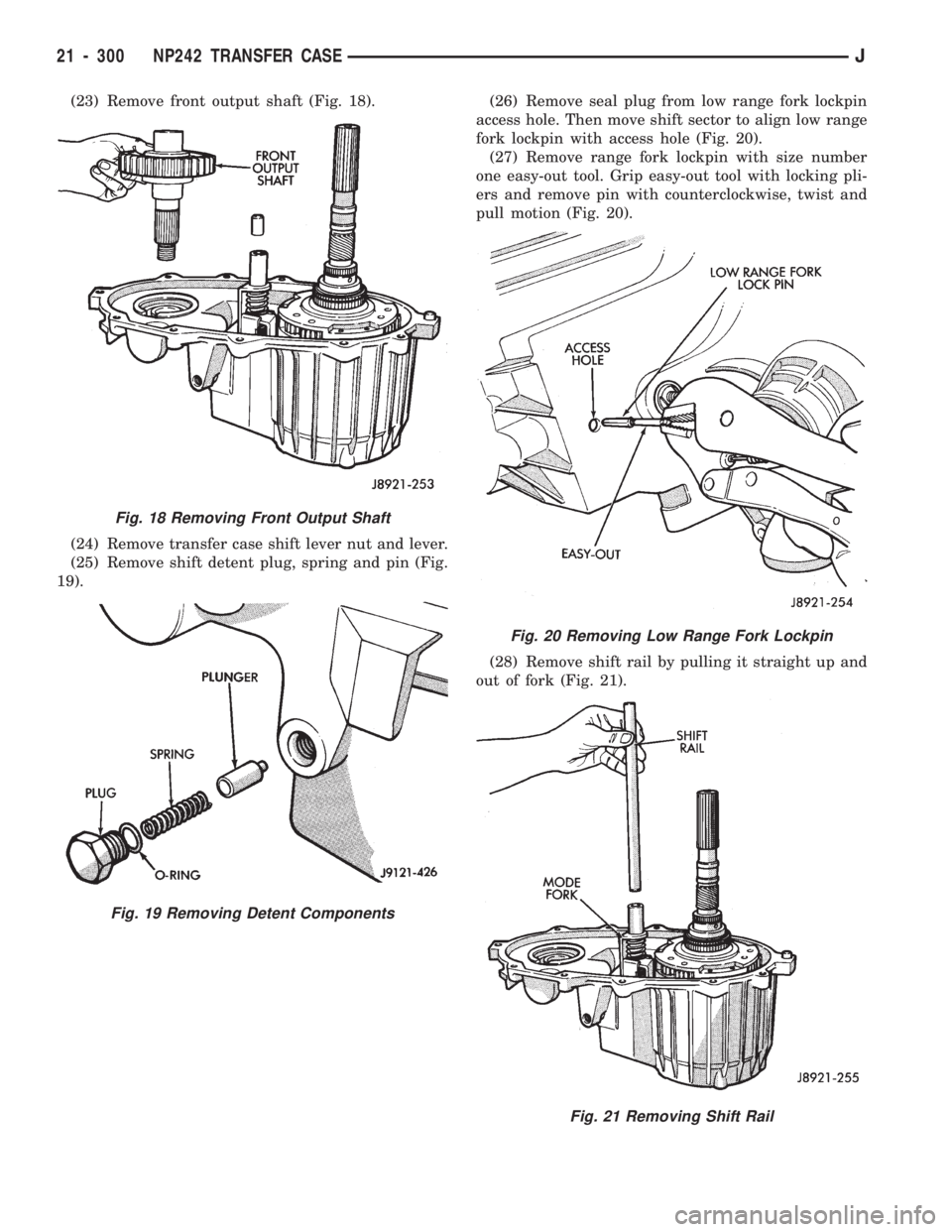 JEEP CHEROKEE 1994  Service Repair Manual (23) Remove front output shaft (Fig. 18).
(24) Remove transfer case shift lever nut and lever.
(25) Remove shift detent plug, spring and pin (Fig.
19).(26) Remove seal plug from low range fork lockpin