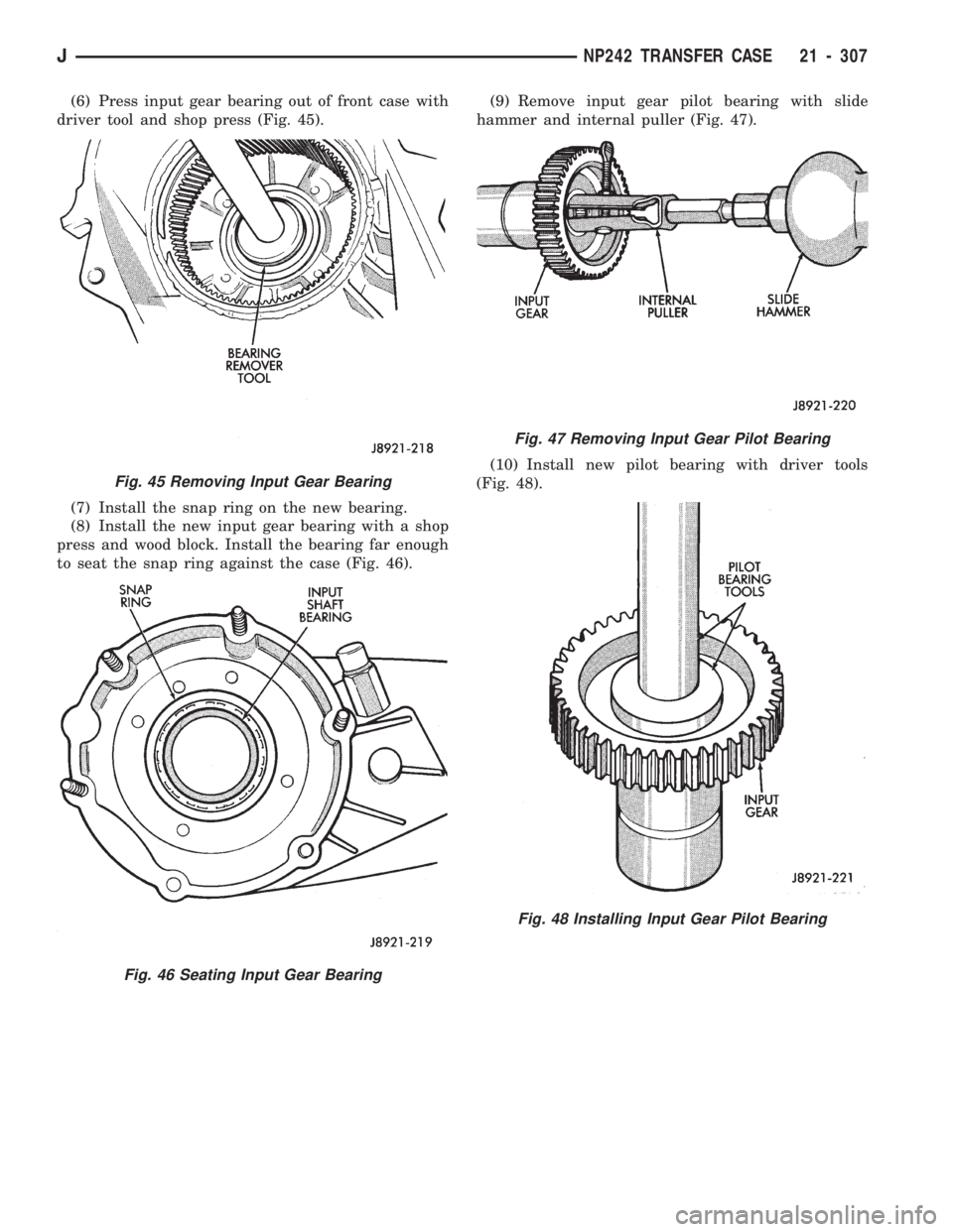JEEP CHEROKEE 1994  Service Repair Manual (6) Press input gear bearing out of front case with
driver tool and shop press (Fig. 45).
(7) Install the snap ring on the new bearing.
(8) Install the new input gear bearing with a shop
press and woo