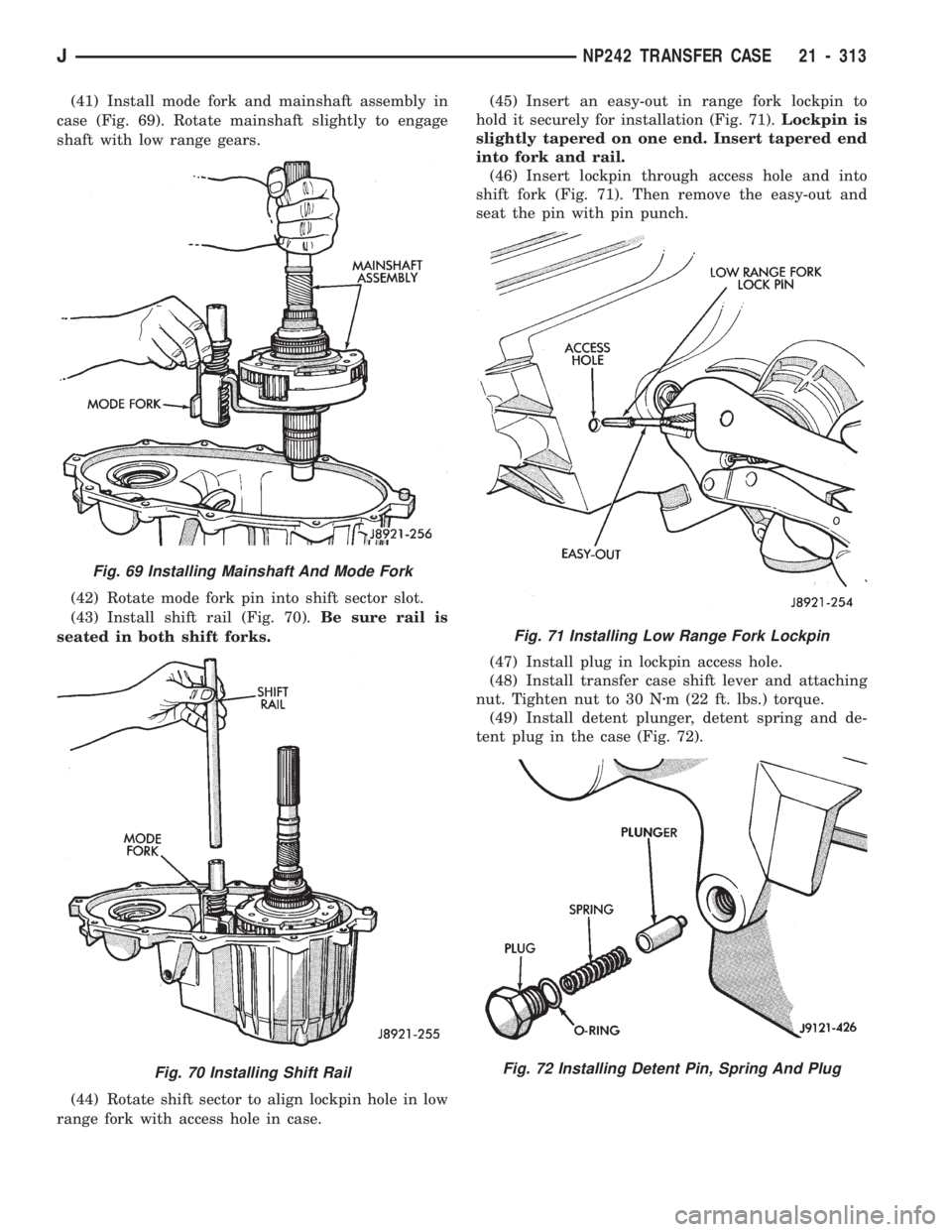 JEEP CHEROKEE 1994 Service Repair Manual (41) Install mode fork and mainshaft assembly in
case (Fig. 69). Rotate mainshaft slightly to engage
shaft with low range gears.
(42) Rotate mode fork pin into shift sector slot.
(43) Install shift ra JEEP CHEROKEE 1994 Service Repair Manual (41) Install mode fork and mainshaft assembly in
case (Fig. 69). Rotate mainshaft slightly to engage
shaft with low range gears.
(42) Rotate mode fork pin into shift sector slot.
(43) Install shift ra