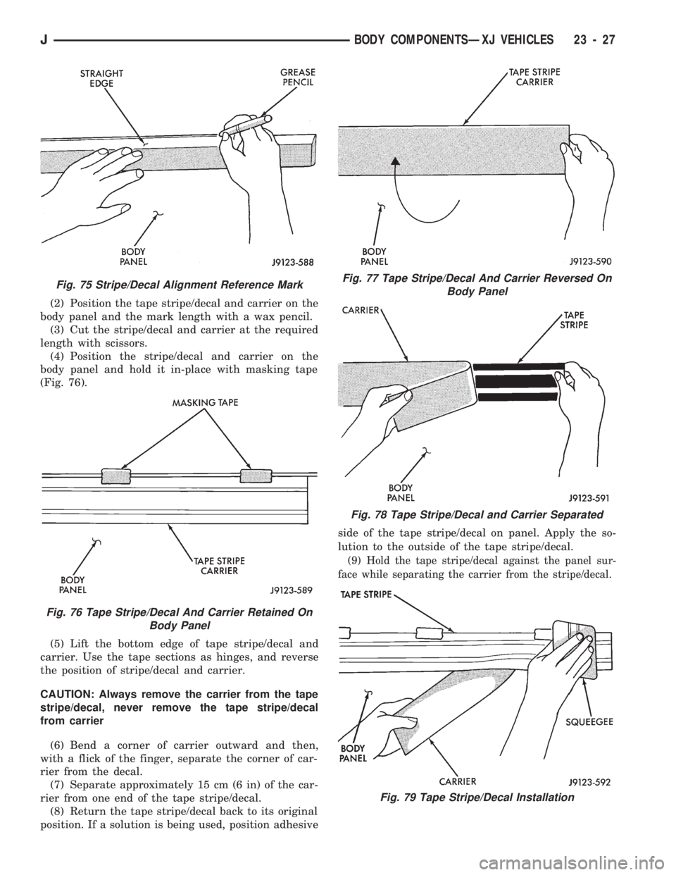 JEEP CHEROKEE 1994 Service Repair Manual (2) Position the tape stripe/decal and carrier on the
body panel and the mark length with a wax pencil.
(3) Cut the stripe/decal and carrier at the required
length with scissors.
(4) Position the stri JEEP CHEROKEE 1994 Service Repair Manual (2) Position the tape stripe/decal and carrier on the
body panel and the mark length with a wax pencil.
(3) Cut the stripe/decal and carrier at the required
length with scissors.
(4) Position the stri