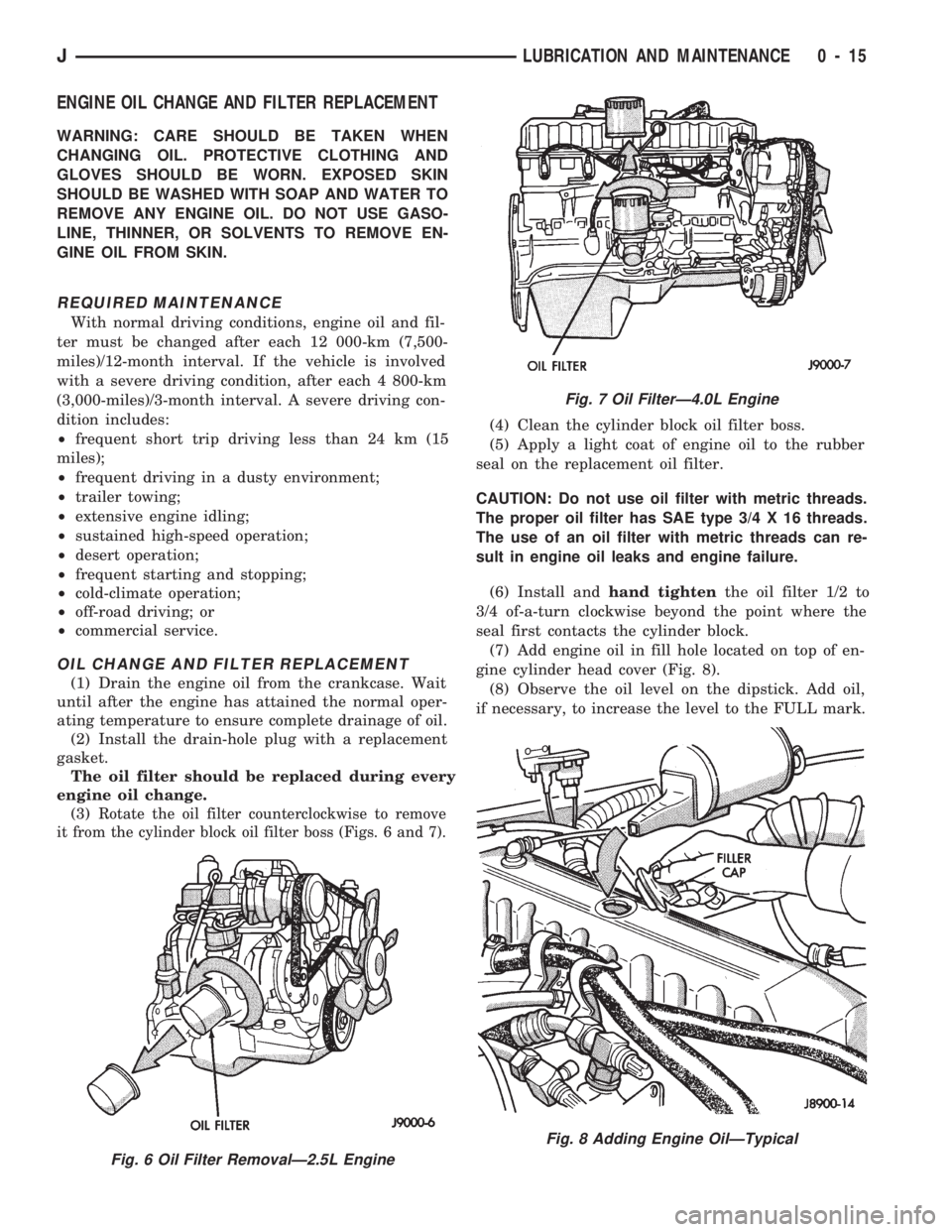 JEEP CHEROKEE 1994 Service User Guide ENGINE OIL CHANGE AND FILTER REPLACEMENT
WARNING: CARE SHOULD BE TAKEN WHEN
CHANGING OIL. PROTECTIVE CLOTHING AND
GLOVES SHOULD BE WORN. EXPOSED SKIN
SHOULD BE WASHED WITH SOAP AND WATER TO
REMOVE ANY JEEP CHEROKEE 1994 Service User Guide ENGINE OIL CHANGE AND FILTER REPLACEMENT
WARNING: CARE SHOULD BE TAKEN WHEN
CHANGING OIL. PROTECTIVE CLOTHING AND
GLOVES SHOULD BE WORN. EXPOSED SKIN
SHOULD BE WASHED WITH SOAP AND WATER TO
REMOVE ANY