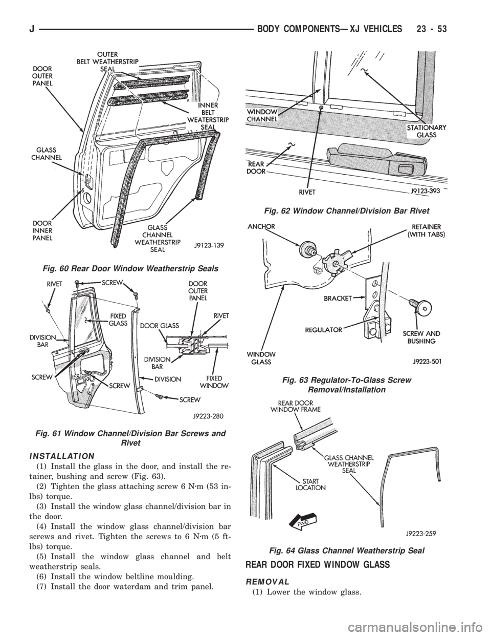 JEEP CHEROKEE 1994 Service Repair Manual INSTALLATION
(1) Install the glass in the door, and install the re-
tainer, bushing and screw (Fig. 63).
(2) Tighten the glass attaching screw 6 Nzm (53 in-
lbs) torque.
(3) Install the window glass c JEEP CHEROKEE 1994 Service Repair Manual INSTALLATION
(1) Install the glass in the door, and install the re-
tainer, bushing and screw (Fig. 63).
(2) Tighten the glass attaching screw 6 Nzm (53 in-
lbs) torque.
(3) Install the window glass c