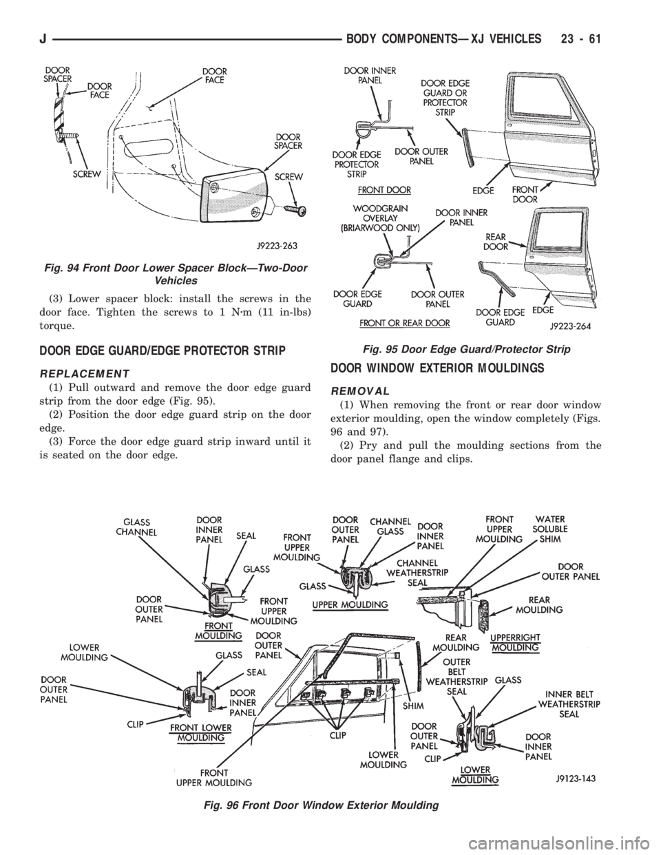 JEEP CHEROKEE 1994 Service Repair Manual (3) Lower spacer block: install the screws in the
door face. Tighten the screws to 1 Nzm (11 in-lbs)
torque.
DOOR EDGE GUARD/EDGE PROTECTOR STRIP
REPLACEMENT
(1) Pull outward and remove the door edge JEEP CHEROKEE 1994 Service Repair Manual (3) Lower spacer block: install the screws in the
door face. Tighten the screws to 1 Nzm (11 in-lbs)
torque.
DOOR EDGE GUARD/EDGE PROTECTOR STRIP
REPLACEMENT
(1) Pull outward and remove the door edge