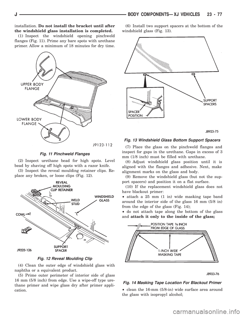 JEEP CHEROKEE 1994  Service Repair Manual installation.Do not install the bracket until after
the windshield glass installation is completed.
(1) Inspect the windshield opening pinchweld
flanges (Fig. 11). Prime any bare spots with urethane
p