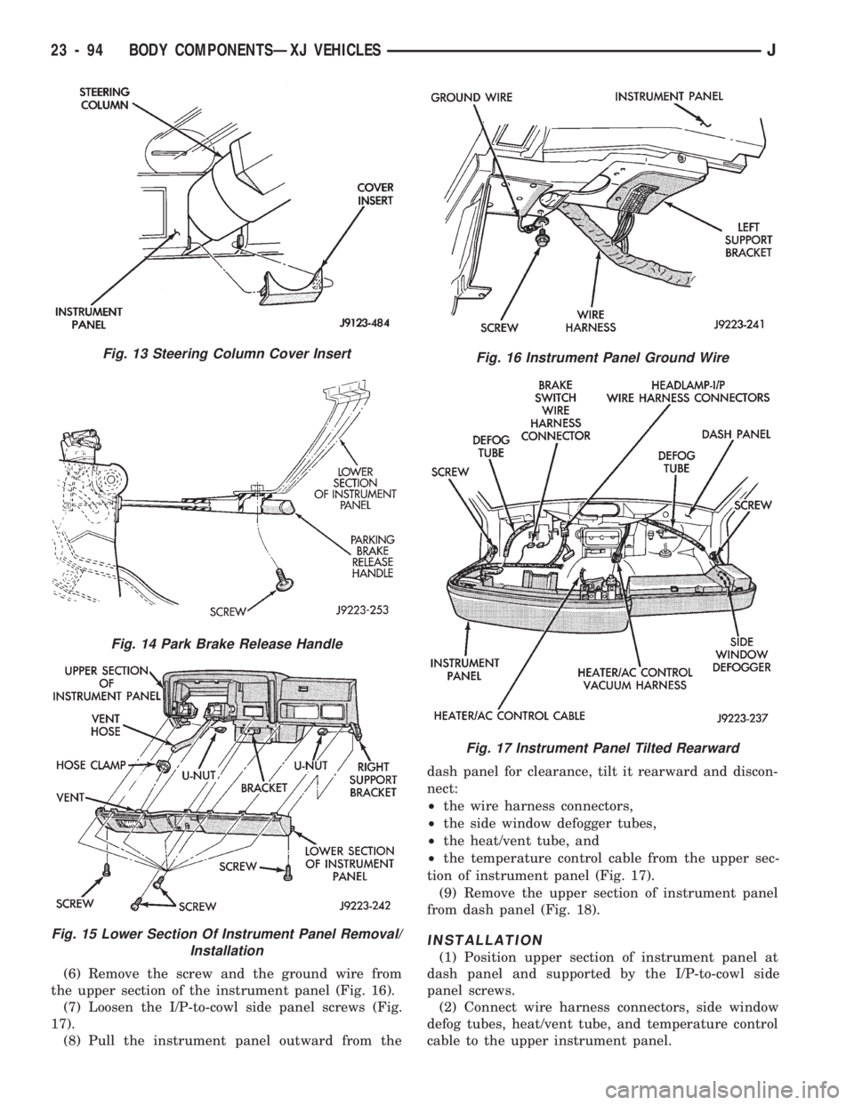 JEEP CHEROKEE 1994  Service Repair Manual (6) Remove the screw and the ground wire from
the upper section of the instrument panel (Fig. 16).
(7) Loosen the I/P-to-cowl side panel screws (Fig.
17).
(8) Pull the instrument panel outward from th