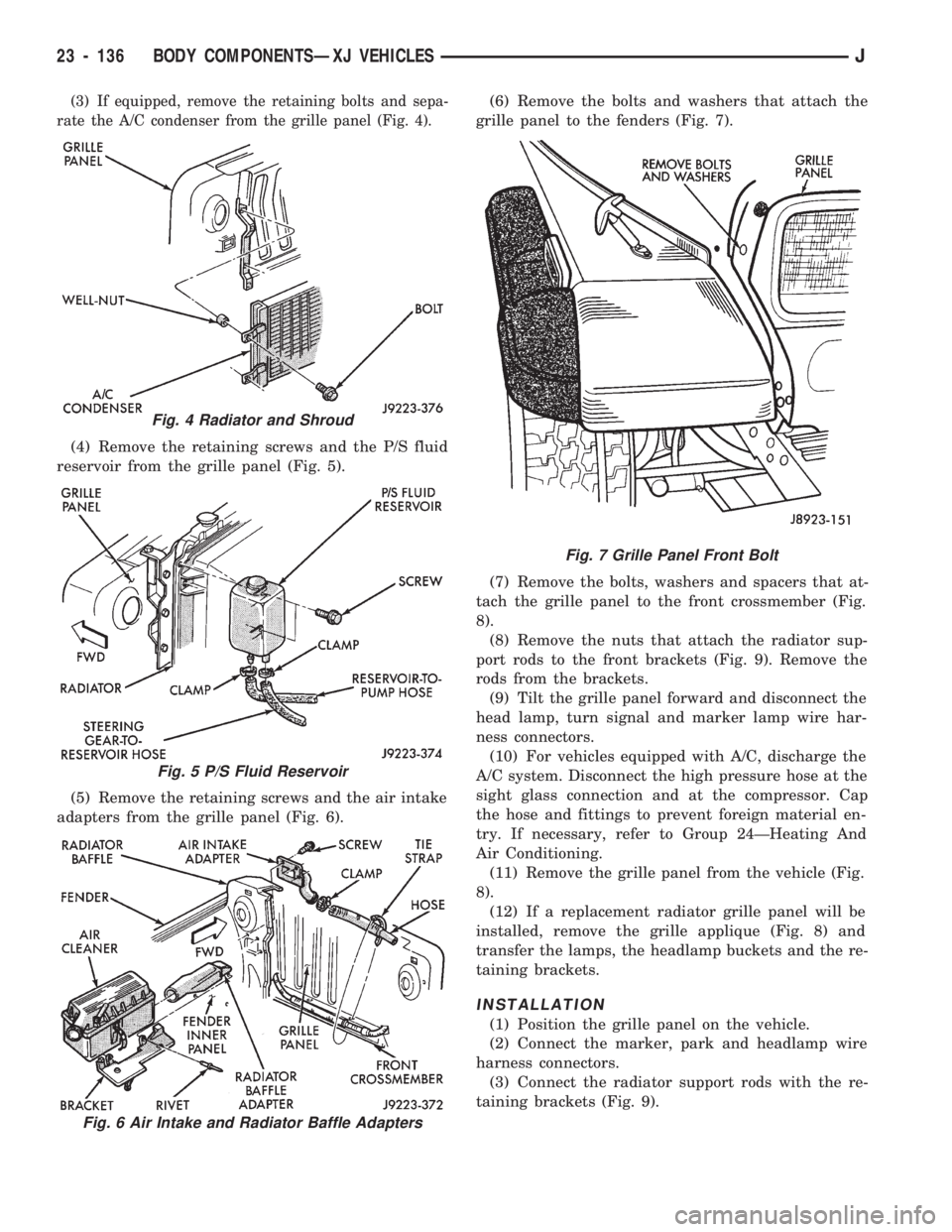 JEEP CHEROKEE 1994 Service Repair Manual (3) If equipped, remove the retaining bolts and sepa-
rate the A/C condenser from the grille panel (Fig. 4).
(4) Remove the retaining screws and the P/S fluid
reservoir from the grille panel (Fig. 5). JEEP CHEROKEE 1994 Service Repair Manual (3) If equipped, remove the retaining bolts and sepa-
rate the A/C condenser from the grille panel (Fig. 4).
(4) Remove the retaining screws and the P/S fluid
reservoir from the grille panel (Fig. 5).