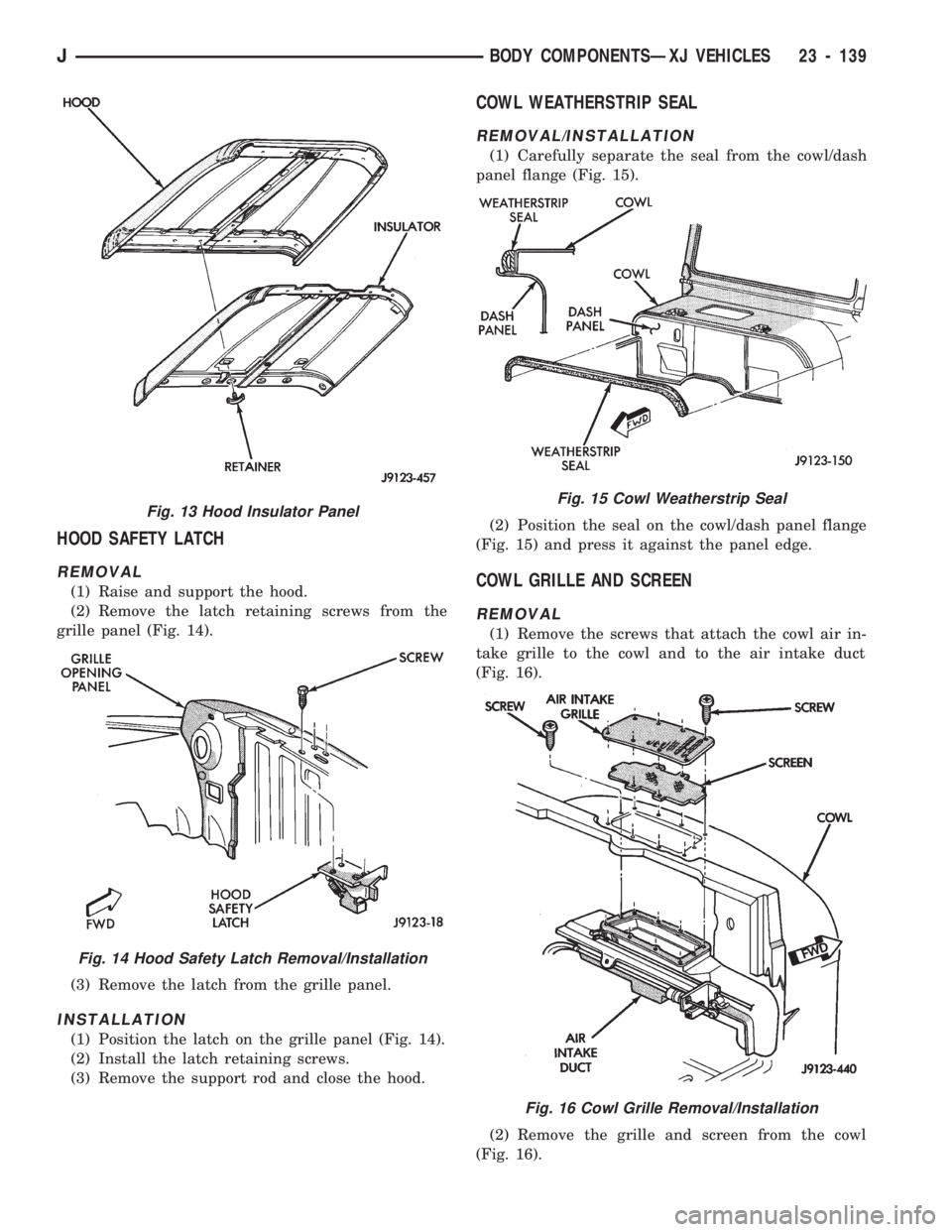 JEEP CHEROKEE 1994 Service Repair Manual HOOD SAFETY LATCH
REMOVAL
(1) Raise and support the hood.
(2) Remove the latch retaining screws from the
grille panel (Fig. 14).
(3) Remove the latch from the grille panel.
INSTALLATION
(1) Position t JEEP CHEROKEE 1994 Service Repair Manual HOOD SAFETY LATCH
REMOVAL
(1) Raise and support the hood.
(2) Remove the latch retaining screws from the
grille panel (Fig. 14).
(3) Remove the latch from the grille panel.
INSTALLATION
(1) Position t