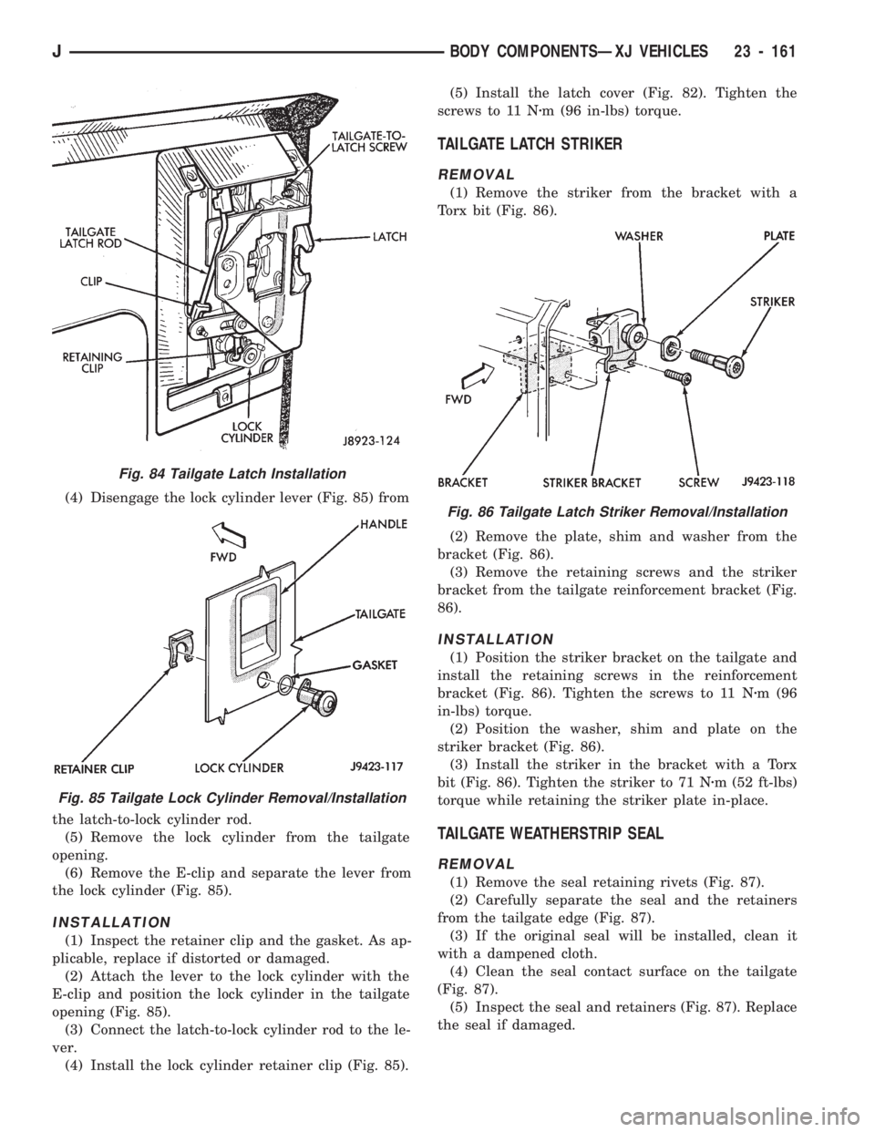 JEEP CHEROKEE 1994 Service Repair Manual (4) Disengage the lock cylinder lever (Fig. 85) from
the latch-to-lock cylinder rod.
(5) Remove the lock cylinder from the tailgate
opening.
(6) Remove the E-clip and separate the lever from
the lock JEEP CHEROKEE 1994 Service Repair Manual (4) Disengage the lock cylinder lever (Fig. 85) from
the latch-to-lock cylinder rod.
(5) Remove the lock cylinder from the tailgate
opening.
(6) Remove the E-clip and separate the lever from
the lock