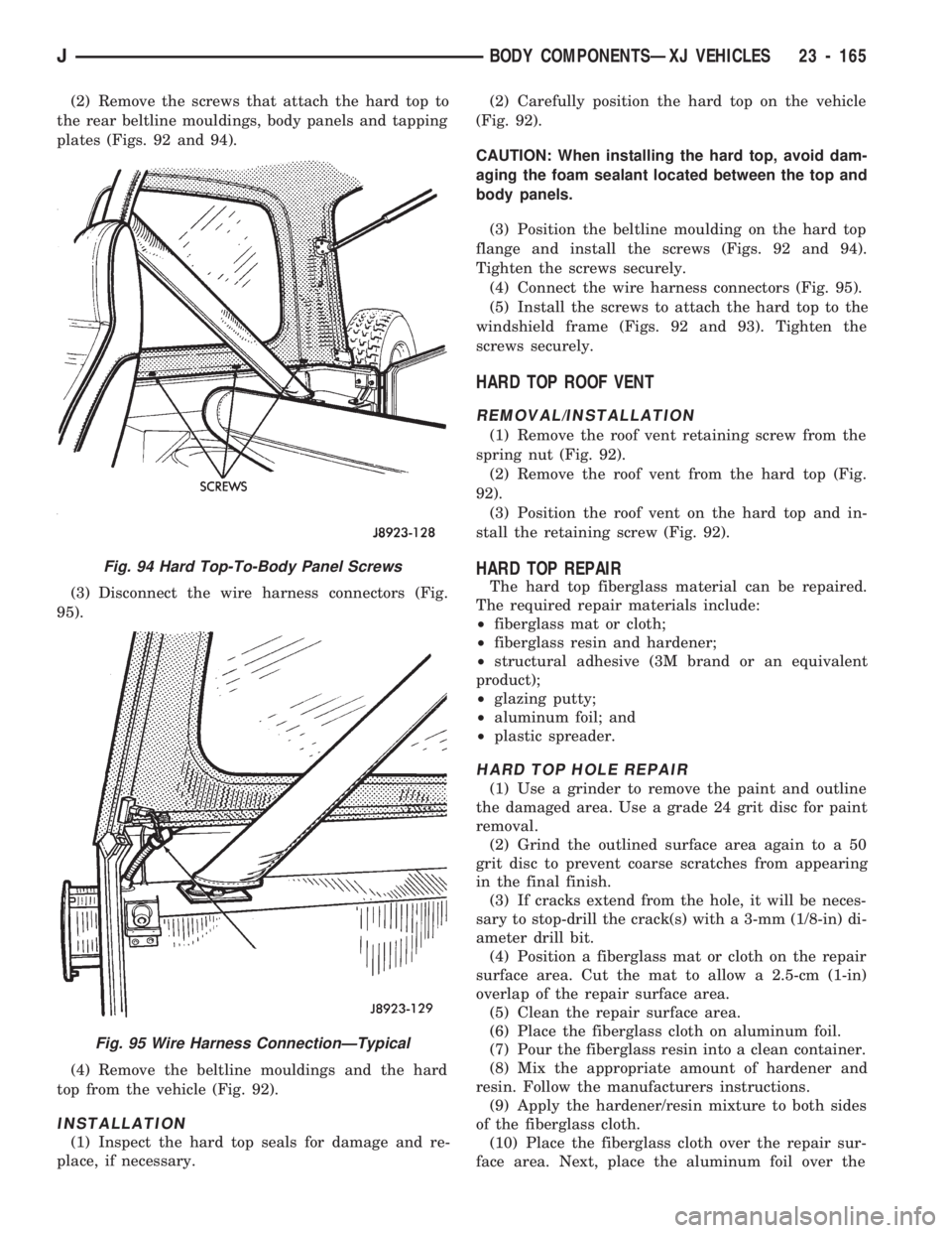 JEEP CHEROKEE 1994 Service Repair Manual (2) Remove the screws that attach the hard top to
the rear beltline mouldings, body panels and tapping
plates (Figs. 92 and 94).
(3) Disconnect the wire harness connectors (Fig.
95).
(4) Remove the be JEEP CHEROKEE 1994 Service Repair Manual (2) Remove the screws that attach the hard top to
the rear beltline mouldings, body panels and tapping
plates (Figs. 92 and 94).
(3) Disconnect the wire harness connectors (Fig.
95).
(4) Remove the be
