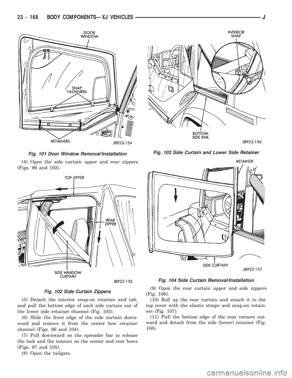 JEEP CHEROKEE 1994 Service Repair Manual (4) Open the side curtain upper and rear zippers
(Figs. 96 and 102).
(5) Detach the interior snap-on retainer and tab,
and pull the bottom edge of each side curtain out of
the lower side retainer chan JEEP CHEROKEE 1994 Service Repair Manual (4) Open the side curtain upper and rear zippers
(Figs. 96 and 102).
(5) Detach the interior snap-on retainer and tab,
and pull the bottom edge of each side curtain out of
the lower side retainer chan
