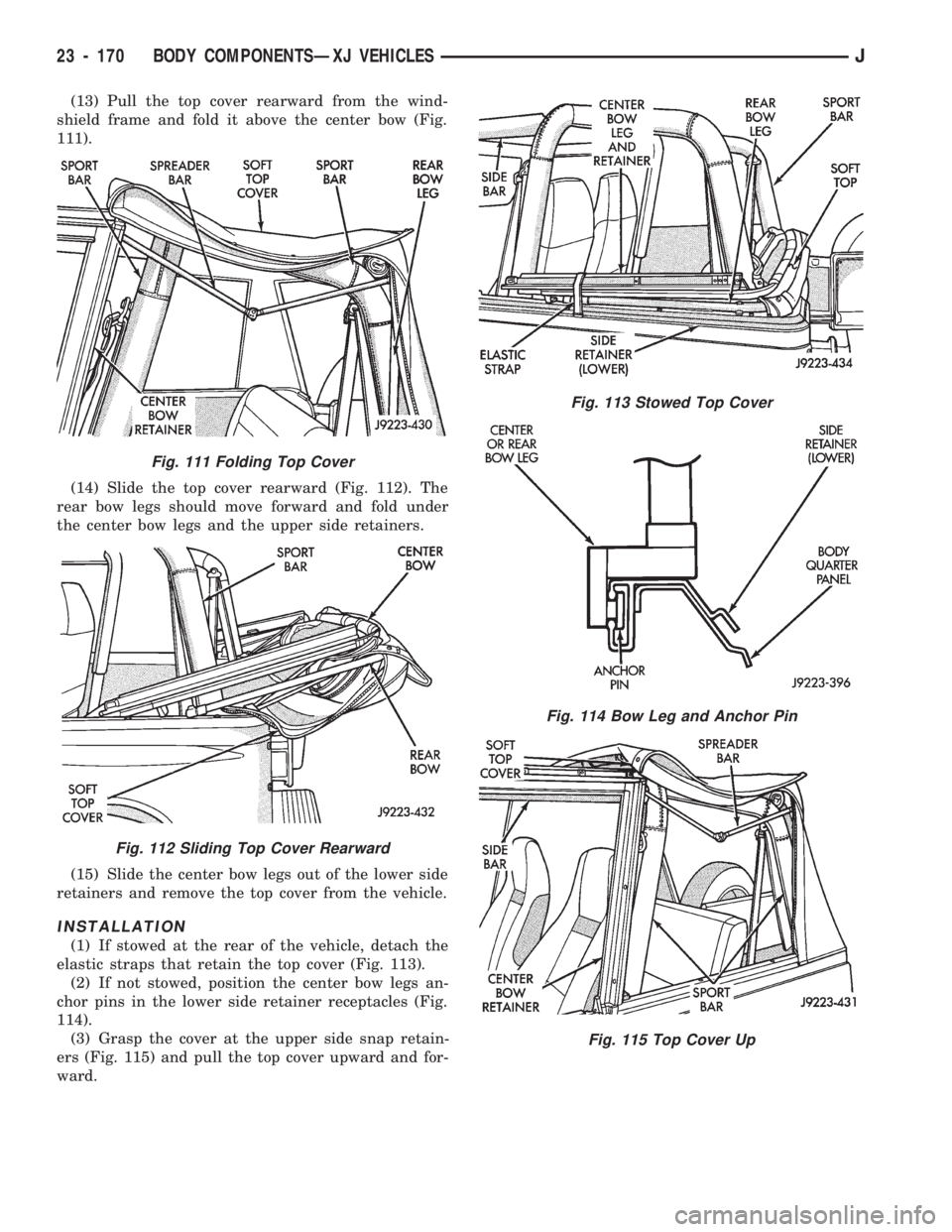 JEEP CHEROKEE 1994 Service Repair Manual (13) Pull the top cover rearward from the wind-
shield frame and fold it above the center bow (Fig.
111).
(14) Slide the top cover rearward (Fig. 112). The
rear bow legs should move forward and fold u JEEP CHEROKEE 1994 Service Repair Manual (13) Pull the top cover rearward from the wind-
shield frame and fold it above the center bow (Fig.
111).
(14) Slide the top cover rearward (Fig. 112). The
rear bow legs should move forward and fold u