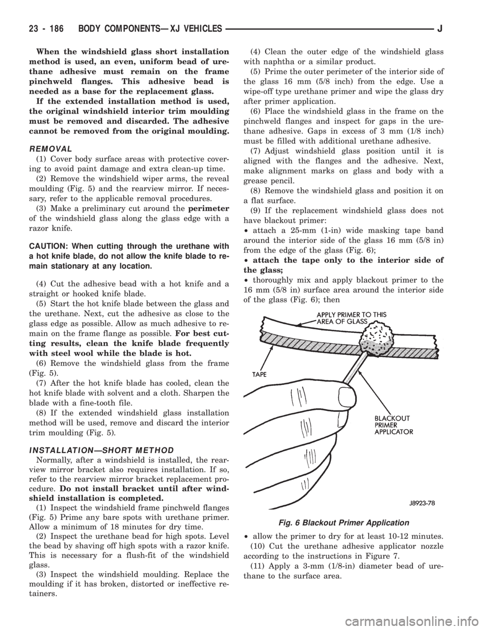 JEEP CHEROKEE 1994 Service Repair Manual When the windshield glass short installation
method is used, an even, uniform bead of ure-
thane adhesive must remain on the frame
pinchweld flanges. This adhesive bead is
needed as a base for the rep JEEP CHEROKEE 1994 Service Repair Manual When the windshield glass short installation
method is used, an even, uniform bead of ure-
thane adhesive must remain on the frame
pinchweld flanges. This adhesive bead is
needed as a base for the rep
