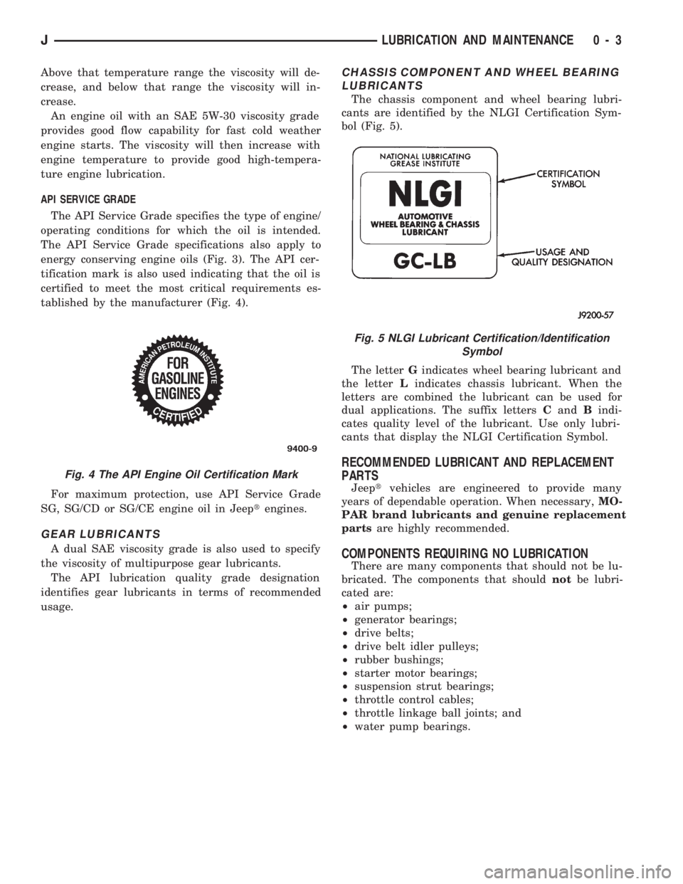 JEEP CHEROKEE 1994  Service Repair Manual Above that temperature range the viscosity will de-
crease, and below that range the viscosity will in-
crease.
An engine oil with an SAE 5W-30 viscosity grade
provides good flow capability for fast c