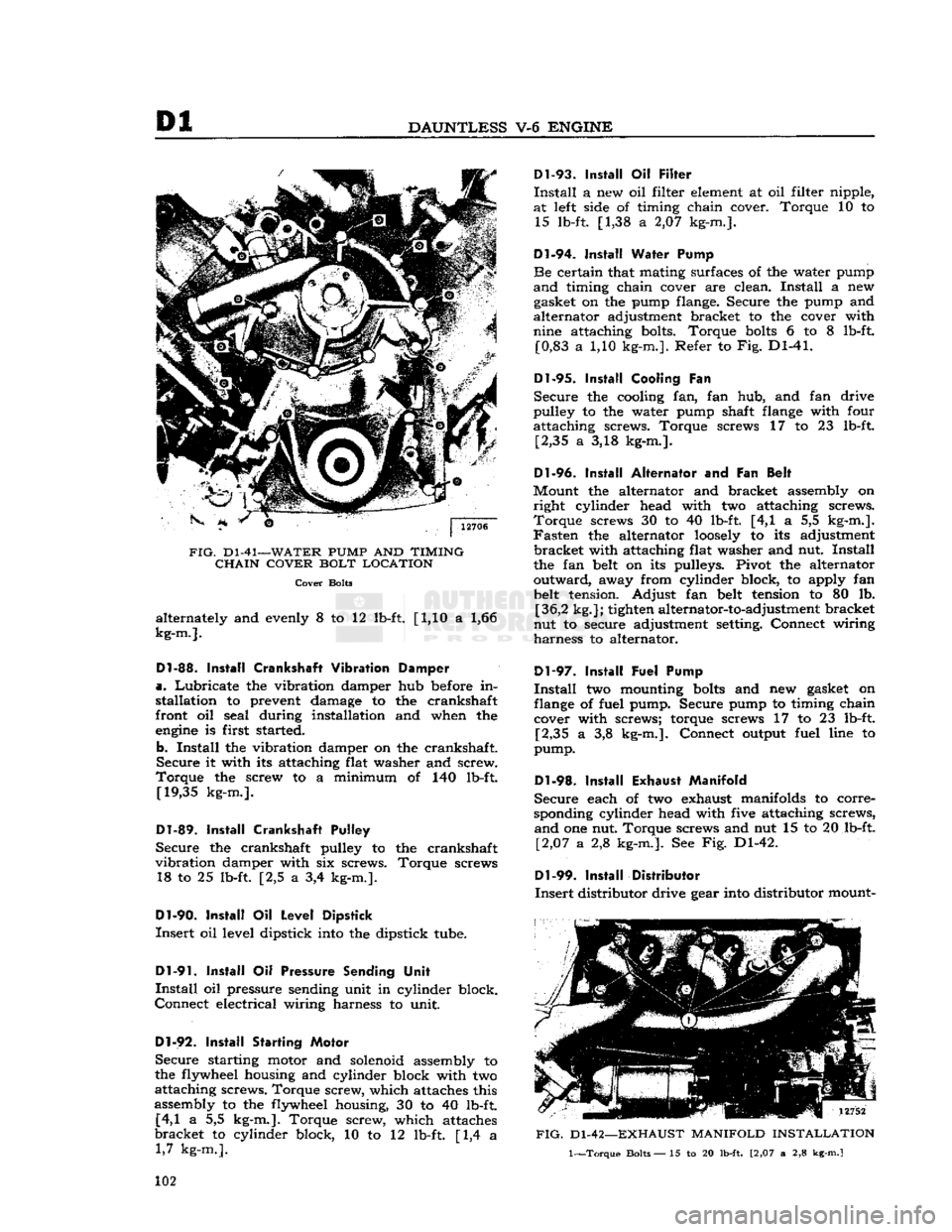 JEEP CJ 1953 Owners Manual 
Dl 
DAUNTLESS
 V-6
 ENGINE 

FIG.
 Dl-41—WATER
 PUMP
 AND
 TIMING  CHAIN COVER BOLT LOCATION 
 Cover
 Bolts 

alternately and evenly 8 to 12 lb-ft. [1,10 a 1,66 

kg-m.]. 

Dl-88.
 Install
 Cranksh