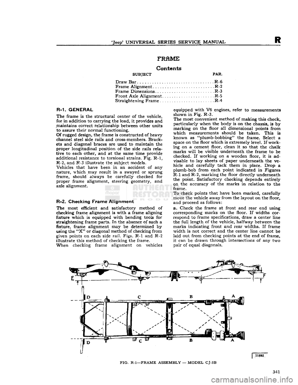 JEEP CJ 1953  Service Manual 
Jeep
 UNIVERSAL
 SERIES
 SERVICE
 MANUAL 

R 
FRAME 

Contents 

SUBJECT
 PAR. 

Draw
 Bar
 R-6 

Frame
 Alignment
 .R-2 

Frame
 Dimensions
 .R-3 
 Front
 Axle Alignment.
 R-5 

Straightening
 Fra
