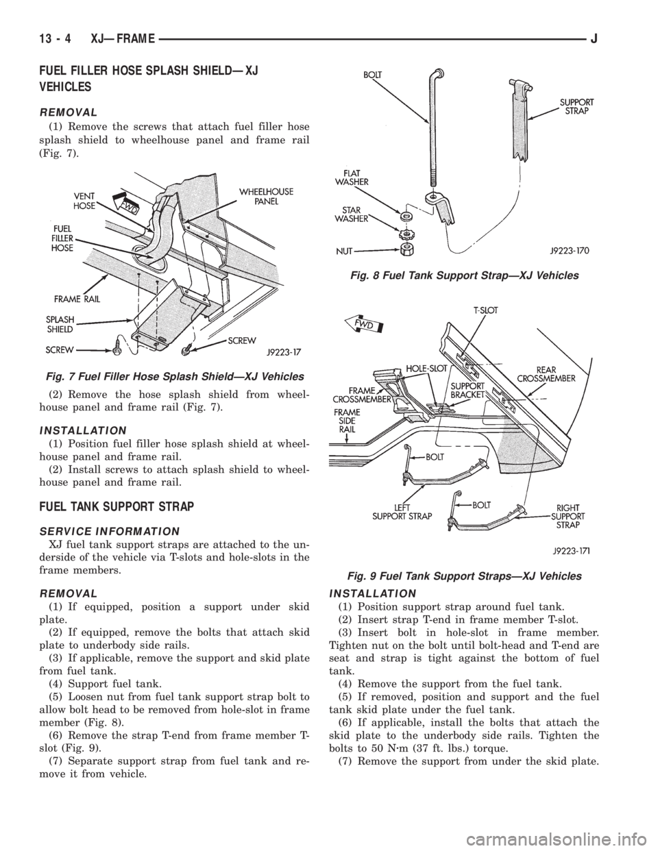 JEEP XJ 1995 Service And Repair Manual FUEL FILLER HOSE SPLASH SHIELDÐXJ
VEHICLES
REMOVAL
(1) Remove the screws that attach fuel filler hose
splash shield to wheelhouse panel and frame rail
(Fig. 7).
(2) Remove the hose splash shield from JEEP XJ 1995 Service And Repair Manual FUEL FILLER HOSE SPLASH SHIELDÐXJ
VEHICLES
REMOVAL
(1) Remove the screws that attach fuel filler hose
splash shield to wheelhouse panel and frame rail
(Fig. 7).
(2) Remove the hose splash shield from