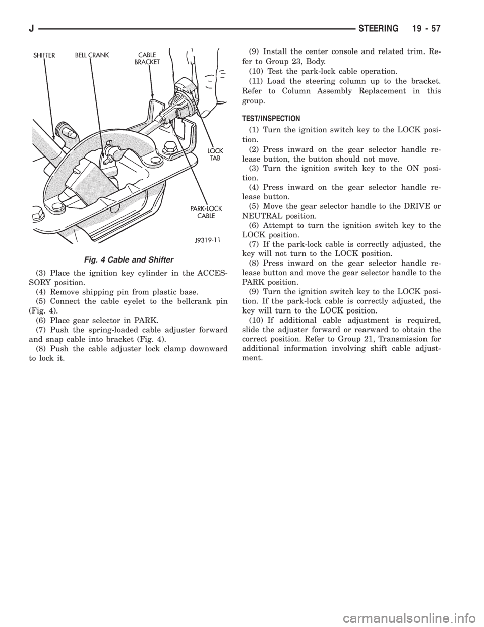 JEEP XJ 1995 Service And Repair Manual (3) Place the ignition key cylinder in the ACCES-
SORY position.
(4) Remove shipping pin from plastic base.
(5) Connect the cable eyelet to the bellcrank pin
(Fig. 4).
(6) Place gear selector in PARK. JEEP XJ 1995 Service And Repair Manual (3) Place the ignition key cylinder in the ACCES-
SORY position.
(4) Remove shipping pin from plastic base.
(5) Connect the cable eyelet to the bellcrank pin
(Fig. 4).
(6) Place gear selector in PARK.
