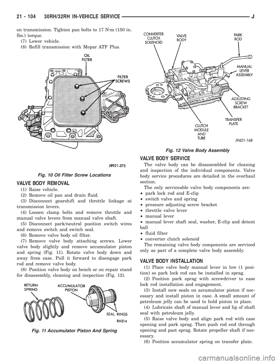 JEEP XJ 1995 Service And Repair Manual on transmission. Tighten pan bolts to 17 Nzm (150 in.
lbs.) torque.
(7) Lower vehicle.
(8) Refill transmission with Mopar ATF Plus.
VALVE BODY REMOVAL
(1) Raise vehicle.
(2) Remove oil pan and drain f JEEP XJ 1995 Service And Repair Manual on transmission. Tighten pan bolts to 17 Nzm (150 in.
lbs.) torque.
(7) Lower vehicle.
(8) Refill transmission with Mopar ATF Plus.
VALVE BODY REMOVAL
(1) Raise vehicle.
(2) Remove oil pan and drain f