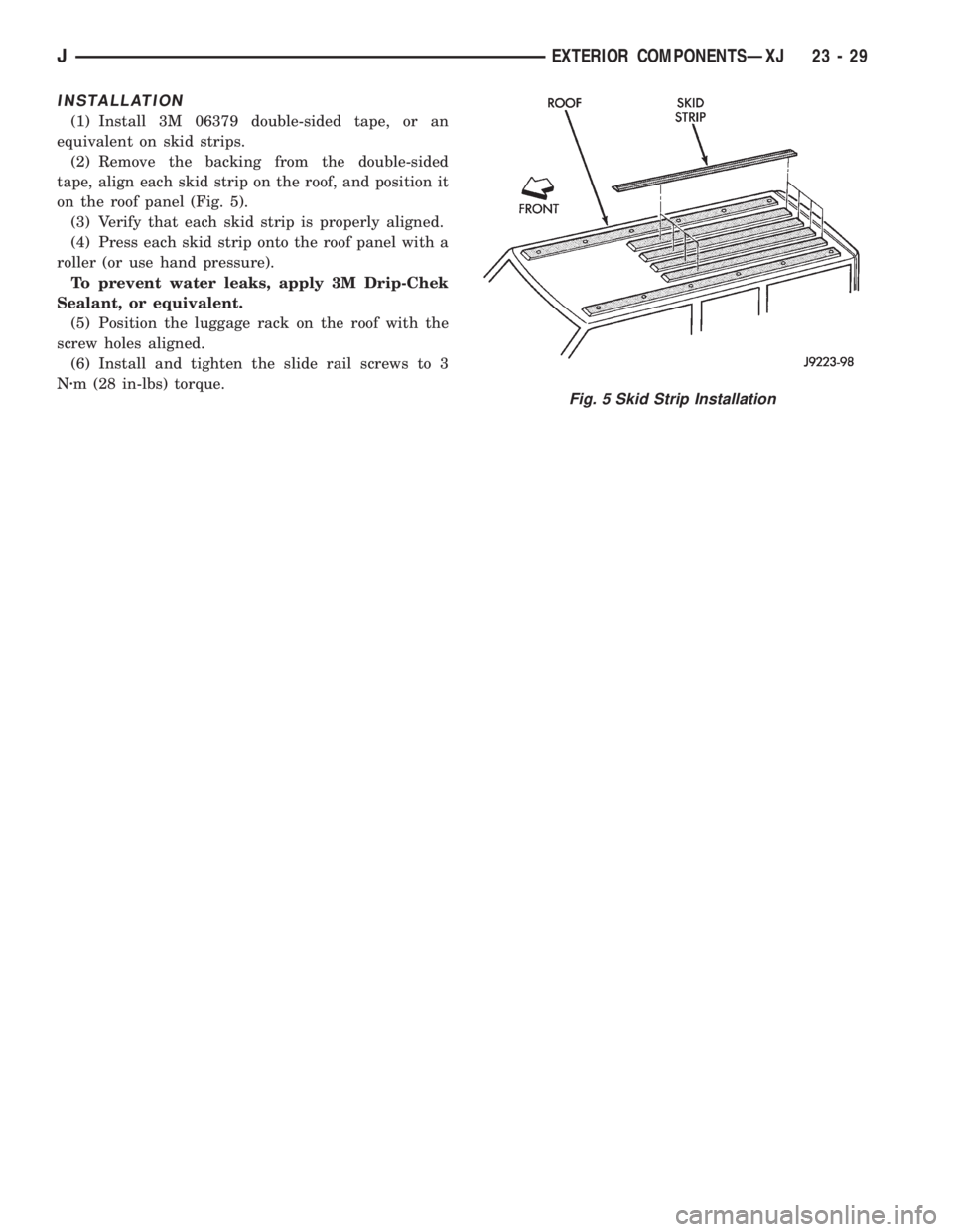 JEEP XJ 1995 Service And Repair Manual INSTALLATION
(1) Install 3M 06379 double-sided tape, or an
equivalent on skid strips.
(2) Remove the backing from the double-sided
tape, align each skid strip on the roof, and position it
on the roof JEEP XJ 1995 Service And Repair Manual INSTALLATION
(1) Install 3M 06379 double-sided tape, or an
equivalent on skid strips.
(2) Remove the backing from the double-sided
tape, align each skid strip on the roof, and position it
on the roof