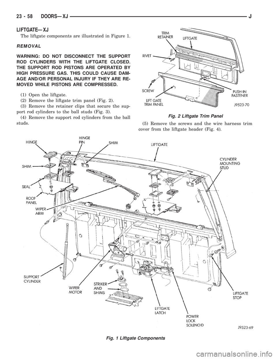 JEEP XJ 1995 Service And Repair Manual LIFTGATEÐXJ
The liftgate components are illustrated in Figure 1.
REMOVAL
WARNING: DO NOT DISCONNECT THE SUPPORT
ROD CYLINDERS WITH THE LIFTGATE CLOSED.
THE SUPPORT ROD PISTONS ARE OPERATED BY
HIGH PR JEEP XJ 1995 Service And Repair Manual LIFTGATEÐXJ
The liftgate components are illustrated in Figure 1.
REMOVAL
WARNING: DO NOT DISCONNECT THE SUPPORT
ROD CYLINDERS WITH THE LIFTGATE CLOSED.
THE SUPPORT ROD PISTONS ARE OPERATED BY
HIGH PR