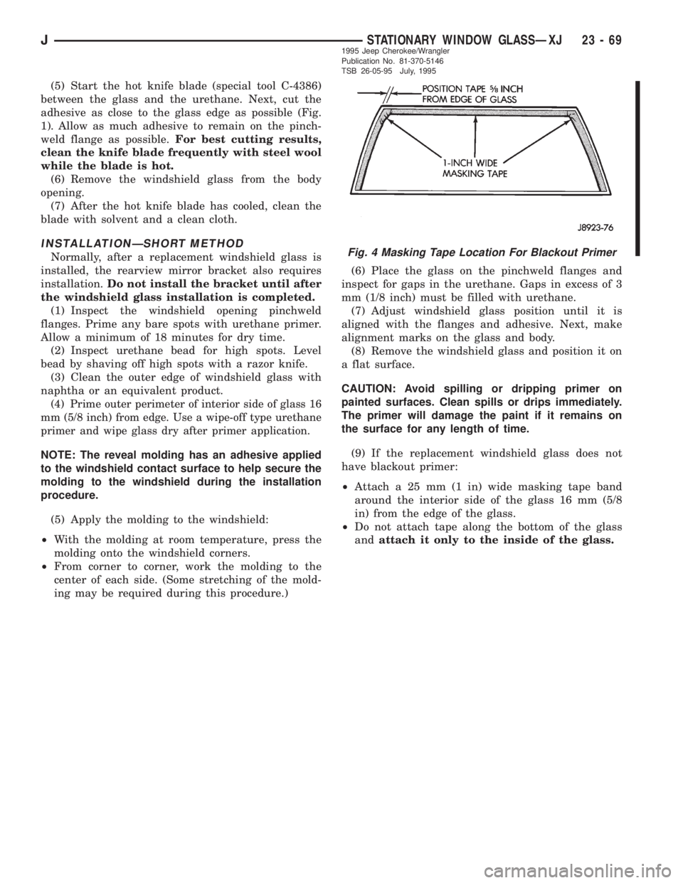 JEEP XJ 1995 Service And Repair Manual (5) Start the hot knife blade (special tool C-4386)
between the glass and the urethane. Next, cut the
adhesive as close to the glass edge as possible (Fig.
1). Allow as much adhesive to remain on the JEEP XJ 1995 Service And Repair Manual (5) Start the hot knife blade (special tool C-4386)
between the glass and the urethane. Next, cut the
adhesive as close to the glass edge as possible (Fig.
1). Allow as much adhesive to remain on the