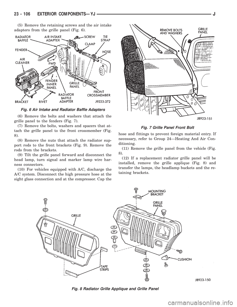 JEEP XJ 1995 Service And Owners Manual (5) Remove the retaining screws and the air intake
adapters from the grille panel (Fig. 6).
(6) Remove the bolts and washers that attach the
grille panel to the fenders (Fig. 7).
(7) Remove the bolts, JEEP XJ 1995 Service And Owners Manual (5) Remove the retaining screws and the air intake
adapters from the grille panel (Fig. 6).
(6) Remove the bolts and washers that attach the
grille panel to the fenders (Fig. 7).
(7) Remove the bolts,