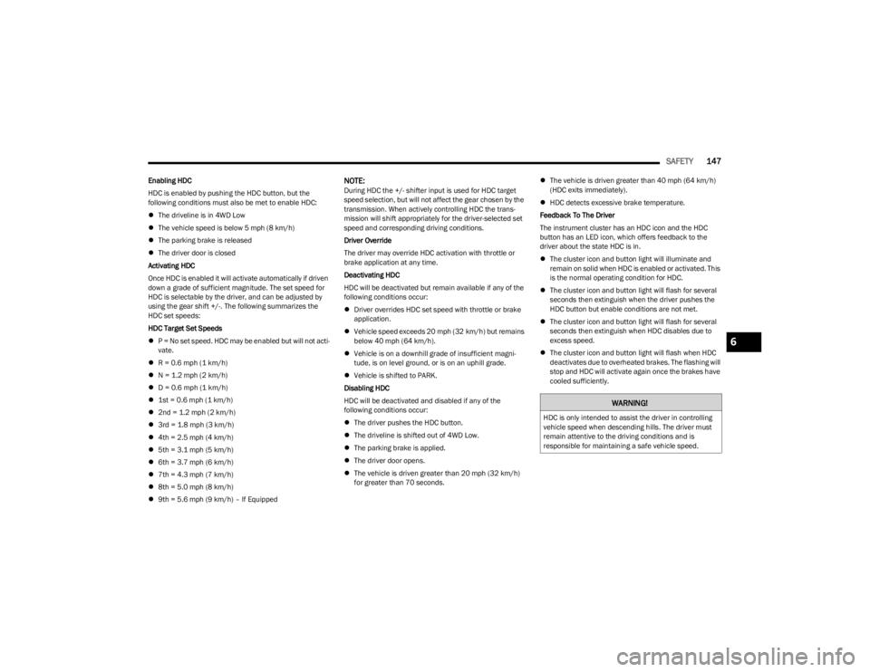 JEEP CHEROKEE 2023 Owners Manual
SAFETY147
Enabling HDC
HDC is enabled by pushing the HDC button, but the
following conditions must also be met to enable HDC:
The driveline is in 4WD Low
The vehicle speed is below 5 mph (8 k JEEP CHEROKEE 2023 Owners Manual
SAFETY147
Enabling HDC
HDC is enabled by pushing the HDC button, but the
following conditions must also be met to enable HDC:
The driveline is in 4WD Low
The vehicle speed is below 5 mph (8 k