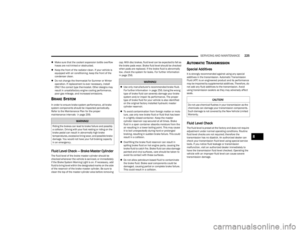 JEEP CHEROKEE 2023  Owners Manual 
SERVICING AND MAINTENANCE225
Make sure that the coolant expansion bottle overflow 
hoses are not kinked or obstructed.
 Keep the front of the radiator clean. If your vehicle is 
equipped with a