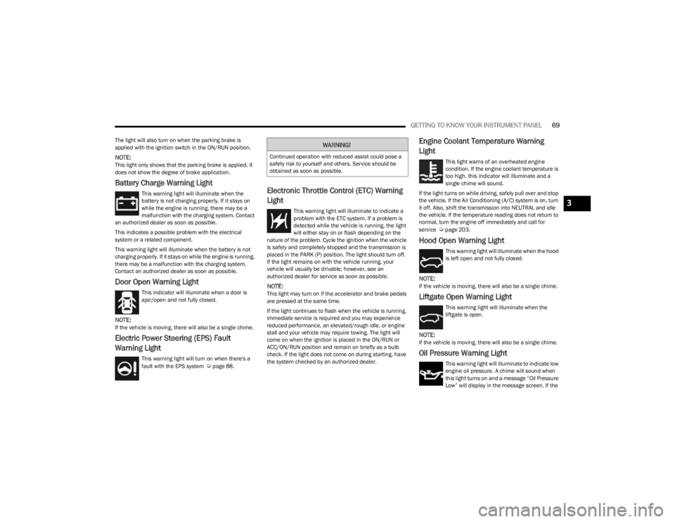 JEEP CHEROKEE 2023  Owners Manual 
GETTING TO KNOW YOUR INSTRUMENT PANEL69
The light will also turn on when the parking brake is 
applied with the ignition switch in the ON/RUN position.
NOTE:This light only shows that the parking bra