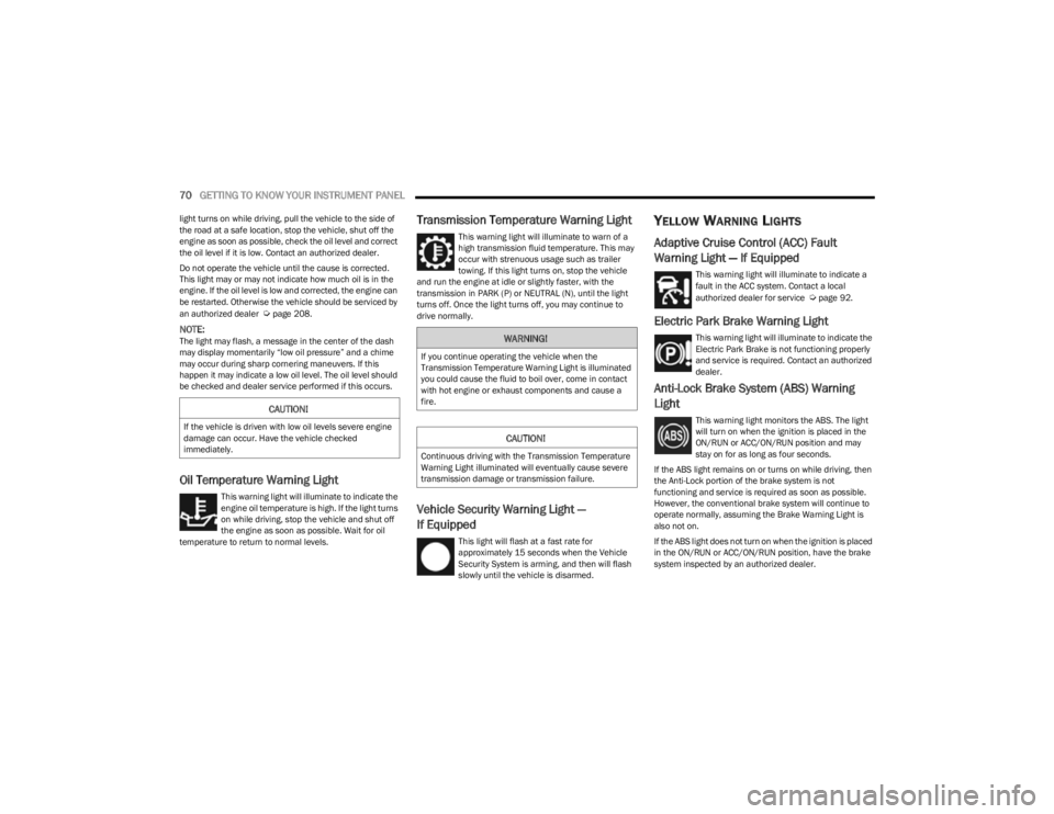 JEEP CHEROKEE 2023  Owners Manual 
70GETTING TO KNOW YOUR INSTRUMENT PANEL  
light turns on while driving, pull the vehicle to the side of 
the road at a safe location, stop the vehicle, shut off the 
engine as soon as possible, check