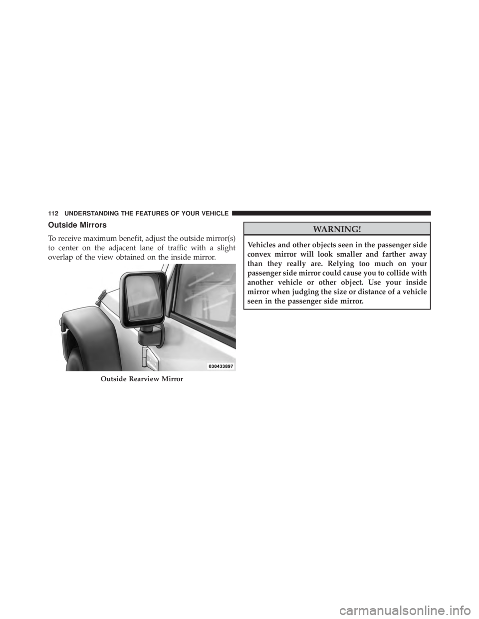 JEEP WRANGLER UNLIMITED 2013  Owners Manual Outside Mirrors
To receive maximum benefit, adjust the outside mirror(s)
to center on the adjacent lane of traffic with a slight
overlap of the view obtained on the inside mirror.
WARNING!Vehicles and