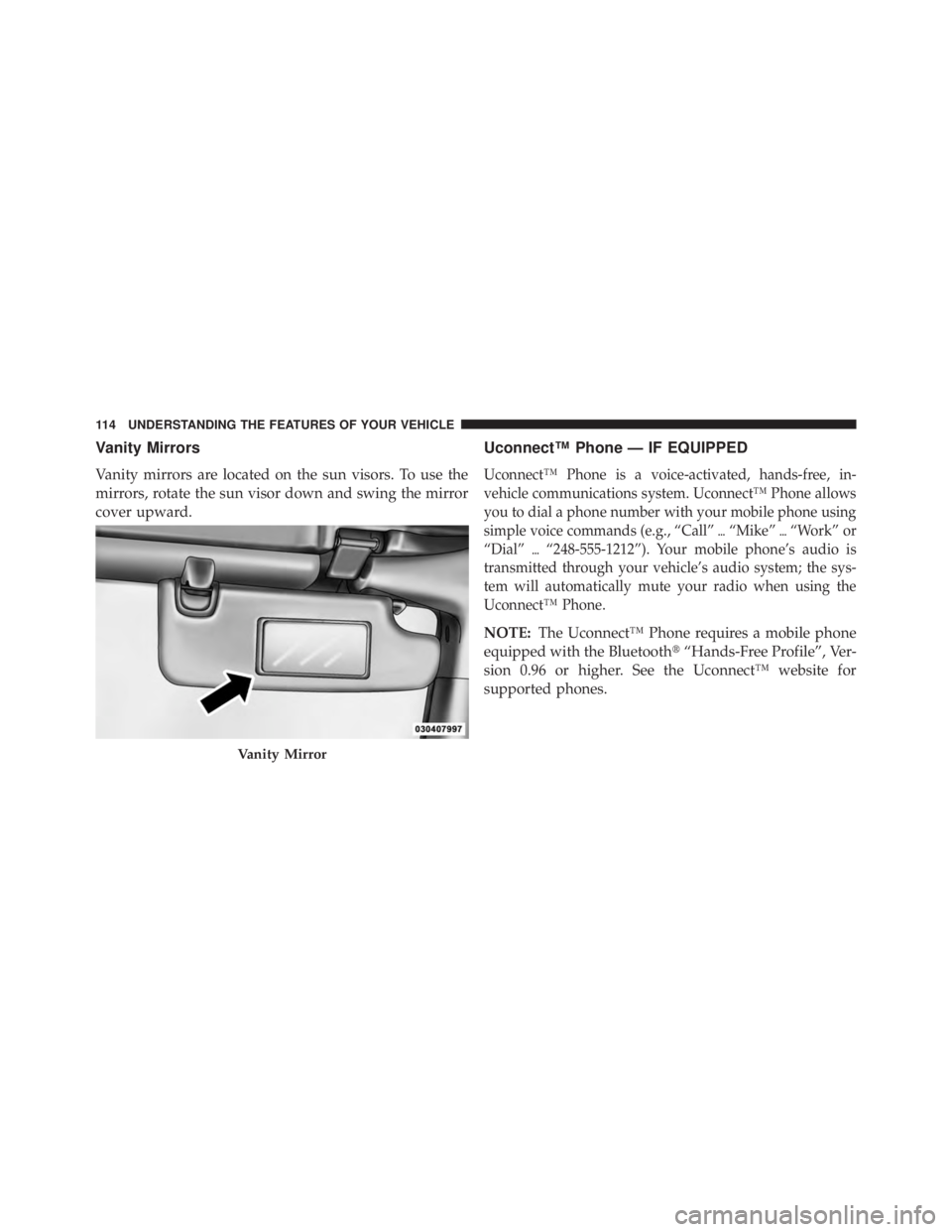 JEEP WRANGLER UNLIMITED 2013  Owners Manual Vanity Mirrors
Vanity mirrors are located on the sun visors. To use the
mirrors, rotate the sun visor down and swing the mirror
cover upward. Uconnect™ Phone — IF EQUIPPED
Uconnect™ Phone is a v