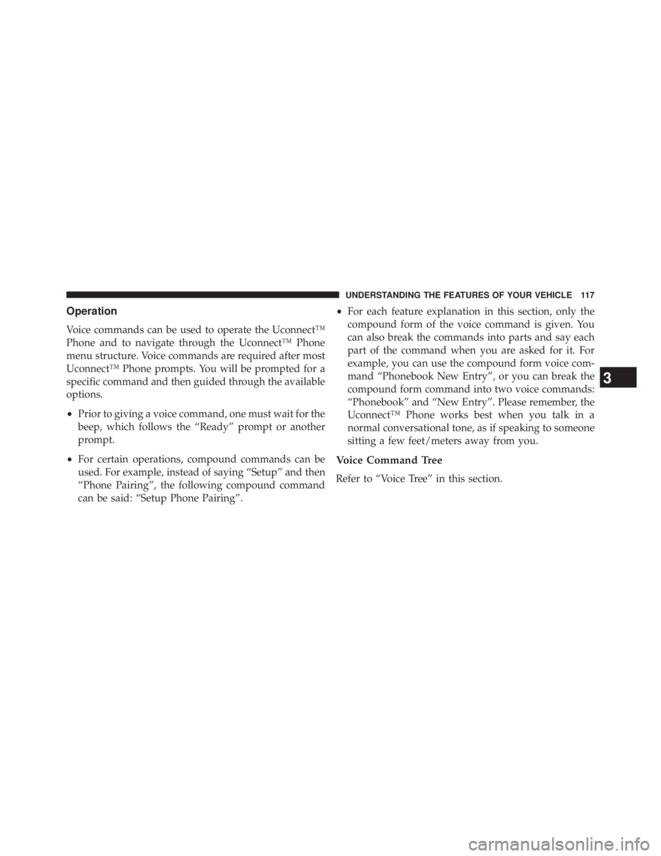 JEEP WRANGLER UNLIMITED 2013  Owners Manual Operation
Voice commands can be used to operate the Uconnect™
Phone and to navigate through the Uconnect™ Phone
menu structure. Voice commands are required after most
Uconnect™ Phone prompts. Yo