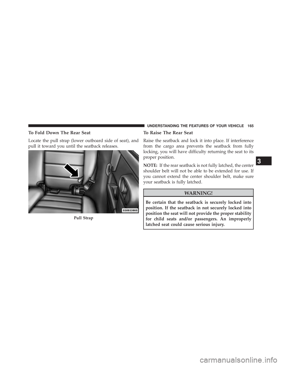 JEEP WRANGLER UNLIMITED 2013  Owners Manual To Fold Down The Rear Seat
Locate the pull strap (lower outboard side of seat), and
pull it toward you until the seatback releases. To Raise The Rear Seat
Raise the seatback and lock it into place. If