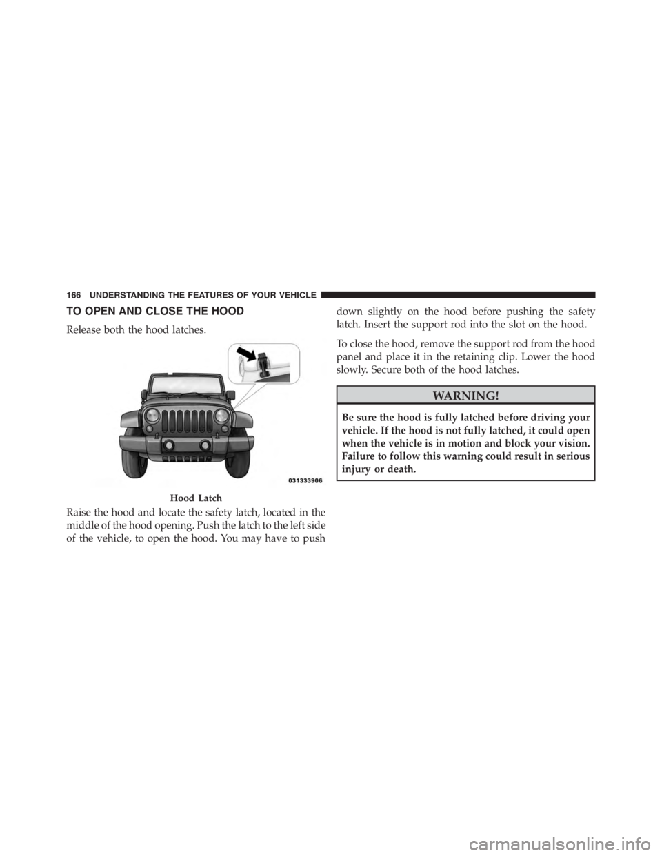 JEEP WRANGLER UNLIMITED 2013 User Guide TO OPEN AND CLOSE THE HOOD
Release both the hood latches.
Raise the hood and locate the safety latch, located in the
middle of the hood opening. Push the latch to the left side
of the vehicle, to open