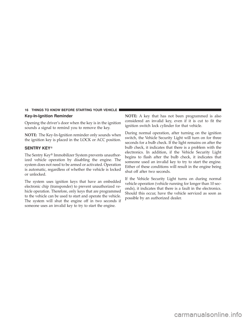 JEEP WRANGLER UNLIMITED 2013 User Guide Key-In-Ignition Reminder
Opening the driver’s door when the key is in the ignition
sounds a signal to remind you to remove the key.
NOTE: The Key-In-Ignition reminder only sounds when
the ignition k