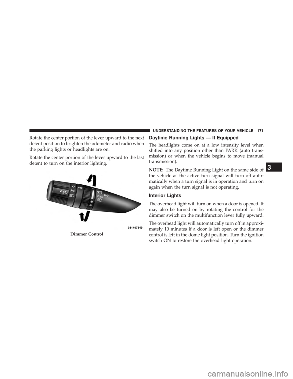 JEEP WRANGLER UNLIMITED 2013  Owners Manual Rotate the center portion of the lever upward to the next
detent position to brighten the odometer and radio when
the parking lights or headlights are on.
Rotate the center portion of the lever upward