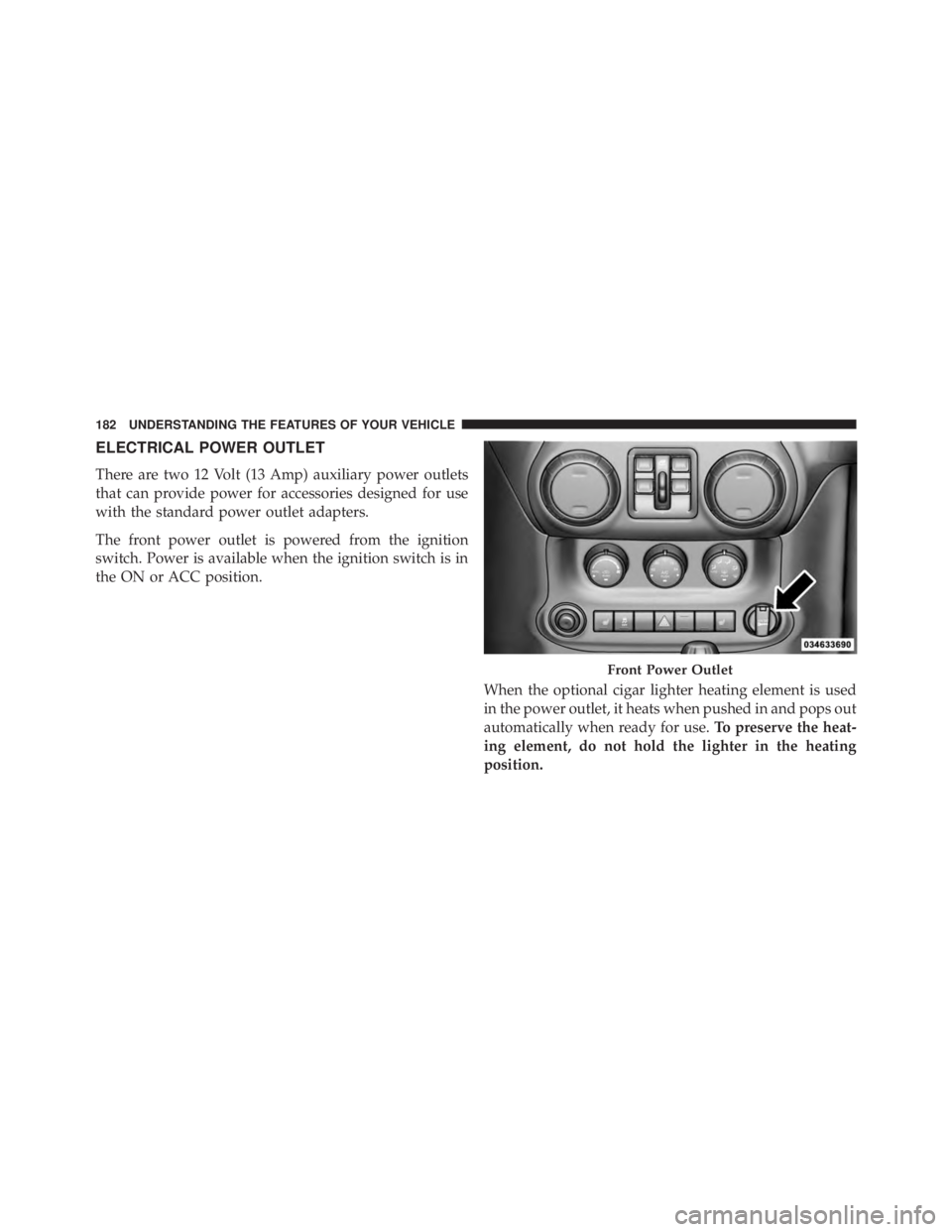 JEEP WRANGLER UNLIMITED 2013 Owners Manual ELECTRICAL POWER OUTLET
There are two 12 Volt (13 Amp) auxiliary power outlets
that can provide power for accessories designed for use
with the standard power outlet adapters.
The front power outlet i JEEP WRANGLER UNLIMITED 2013 Owners Manual ELECTRICAL POWER OUTLET
There are two 12 Volt (13 Amp) auxiliary power outlets
that can provide power for accessories designed for use
with the standard power outlet adapters.
The front power outlet i