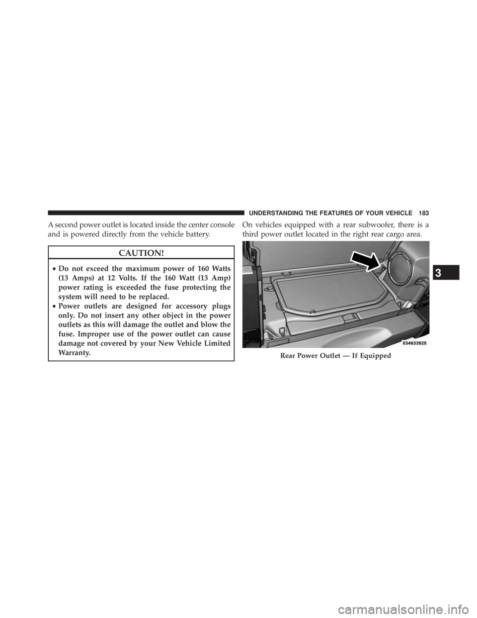 JEEP WRANGLER UNLIMITED 2013 Owners Manual A second power outlet is located inside the center console
and is powered directly from the vehicle battery.
CAUTION!• Do not exceed the maximum power of 160 Watts
(13 Amps) at 12 Volts. If the 160 JEEP WRANGLER UNLIMITED 2013 Owners Manual A second power outlet is located inside the center console
and is powered directly from the vehicle battery.
CAUTION!• Do not exceed the maximum power of 160 Watts
(13 Amps) at 12 Volts. If the 160