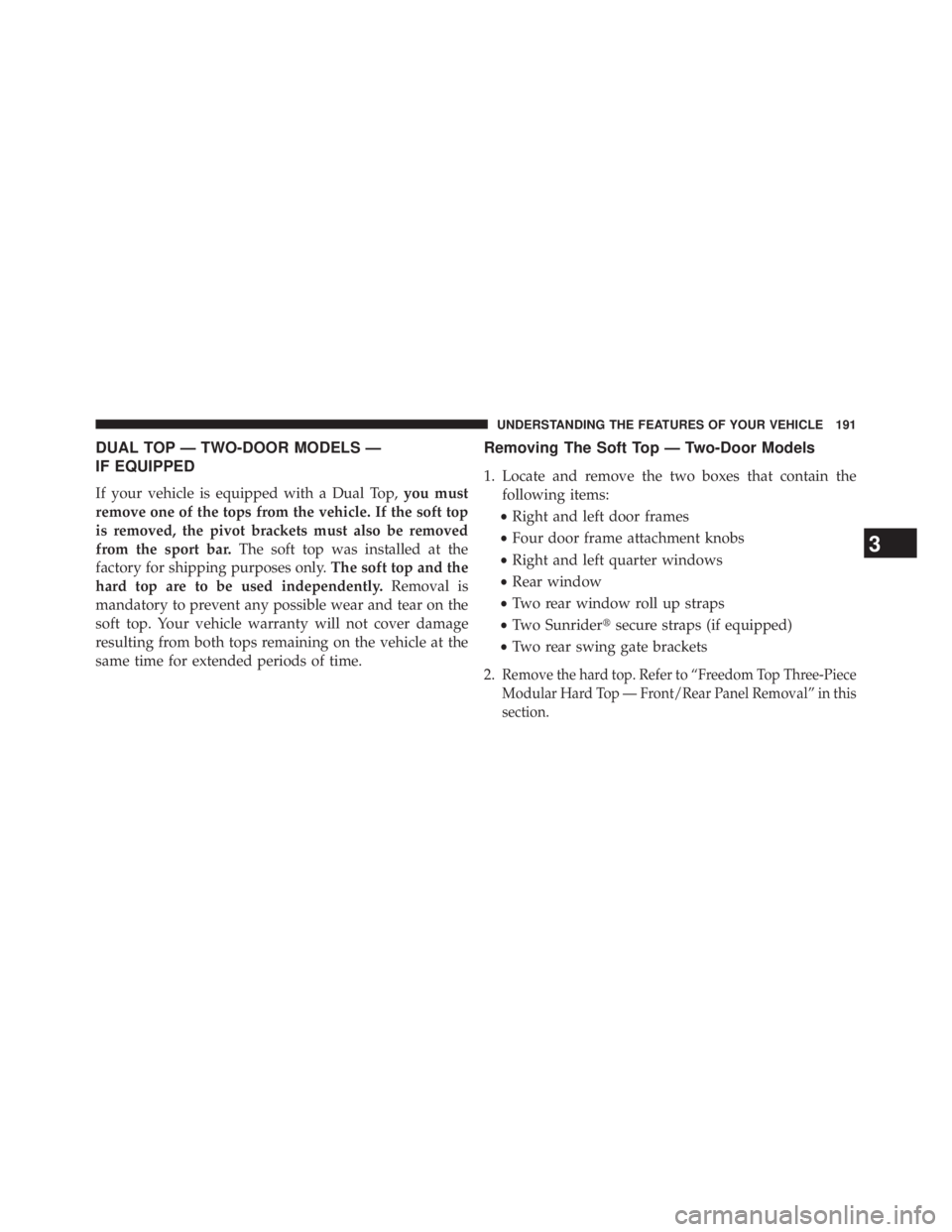 JEEP WRANGLER UNLIMITED 2013  Owners Manual DUAL TOP — TWO-DOOR MODELS —
IF EQUIPPED
If your vehicle is equipped with a Dual Top, you must
remove one of the tops from the vehicle. If the soft top
is removed, the pivot brackets must also be 