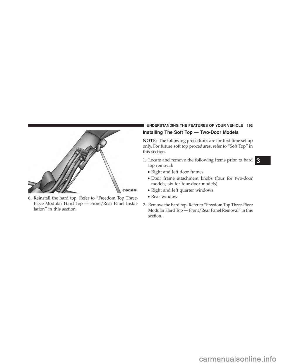 JEEP WRANGLER UNLIMITED 2013  Owners Manual 6. Reinstall the hard top. Refer to “Freedom Top Three-
Piece Modular Hard Top — Front/Rear Panel Instal-
lation” in this section. Installing The Soft Top — Two-Door Models
NOTE: The following