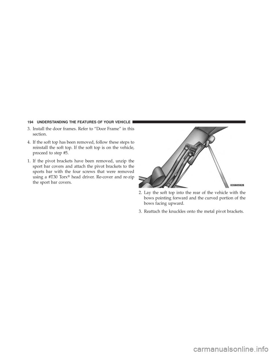 JEEP WRANGLER UNLIMITED 2013  Owners Manual 3. Install the door frames. Refer to “Door Frame” in this
section.
4. If the soft top has been removed, follow these steps to
reinstall the soft top. If the soft top is on the vehicle,
proceed to 