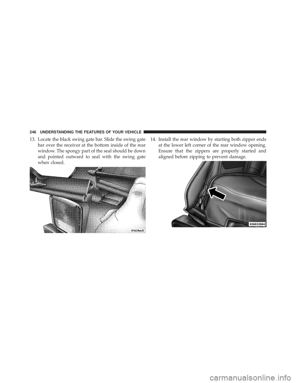 JEEP WRANGLER UNLIMITED 2013  Owners Manual 13. Locate the black swing gate bar. Slide the swing gate
bar over the receiver at the bottom inside of the rear
window. The spongy part of the seal should be down
and pointed outward to seal with the