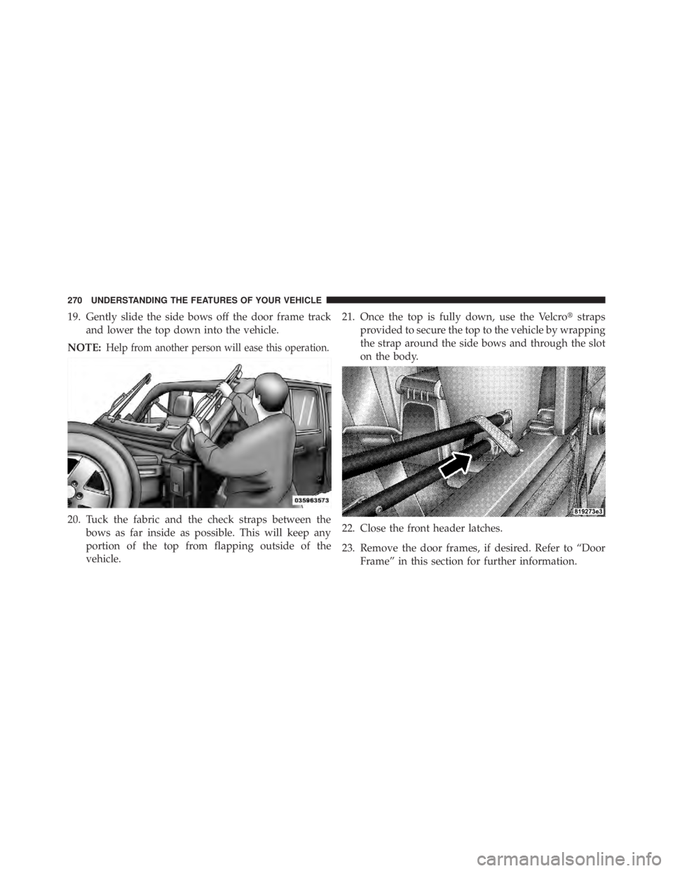 JEEP WRANGLER UNLIMITED 2013  Owners Manual 19. Gently slide the side bows off the door frame track
and lower the top down into the vehicle.
NOTE: Help from another person will ease this operation.
20. Tuck the fabric and the check straps betwe
