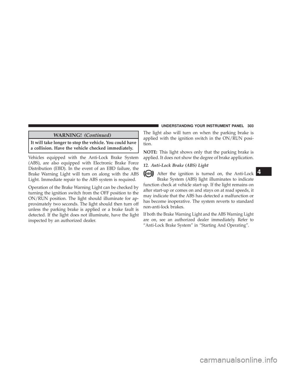 JEEP WRANGLER UNLIMITED 2013  Owners Manual WARNING! (Continued)It will take longer to stop the vehicle. You could have
a collision. Have the vehicle checked immediately.
Vehicles equipped with the Anti-Lock Brake System
(ABS), are also equippe