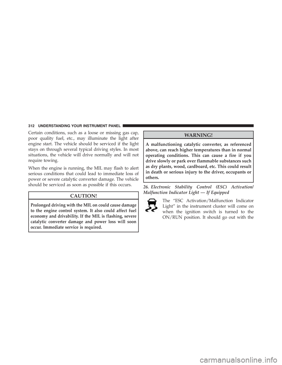 JEEP WRANGLER UNLIMITED 2013  Owners Manual Certain conditions, such as a loose or missing gas cap,
poor quality fuel, etc., may illuminate the light after
engine start. The vehicle should be serviced if the light
stays on through several typic