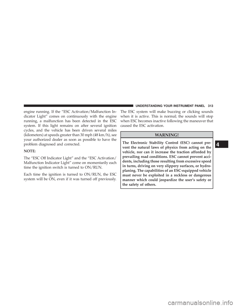 JEEP WRANGLER UNLIMITED 2013  Owners Manual engine running. If the “ESC Activation/Malfunction In-
dicator Light” comes on continuously with the engine
running, a malfunction has been detected in the ESC
system. If this light remains on aft