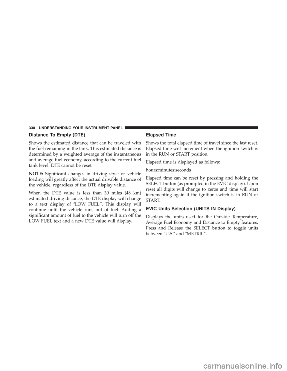 JEEP WRANGLER UNLIMITED 2013  Owners Manual Distance To Empty (DTE)
Shows the estimated distance that can be traveled with
the fuel remaining in the tank. This estimated distance is
determined by a weighted average of the instantaneous
and aver