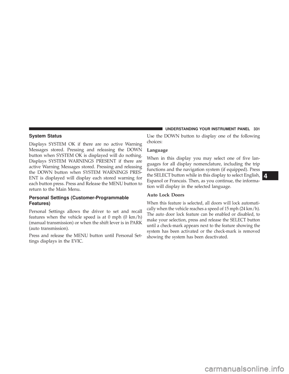 JEEP WRANGLER UNLIMITED 2013  Owners Manual System Status
Displays SYSTEM OK if there are no active Warning
Messages stored. Pressing and releasing the DOWN
button when SYSTEM OK is displayed will do nothing.
Displays SYSTEM WARNINGS PRESENT if